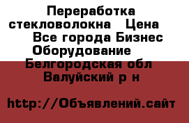 Переработка стекловолокна › Цена ­ 100 - Все города Бизнес » Оборудование   . Белгородская обл.,Валуйский р-н